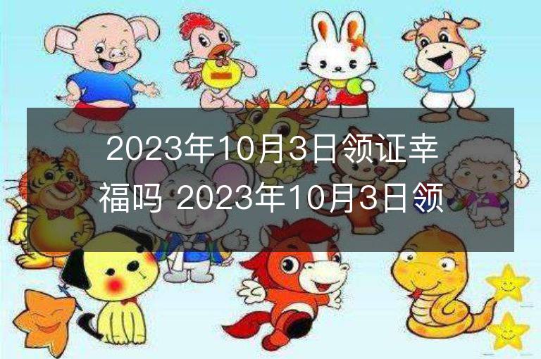 2023年10月3日領證幸福嗎 2023年10月3日領證好嗎