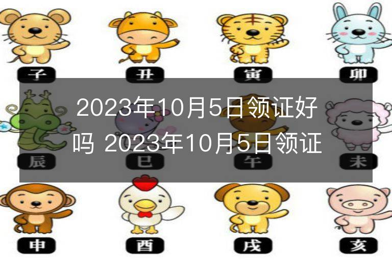 2023年10月5日領證好嗎 2023年10月5日領證宜忌查詢