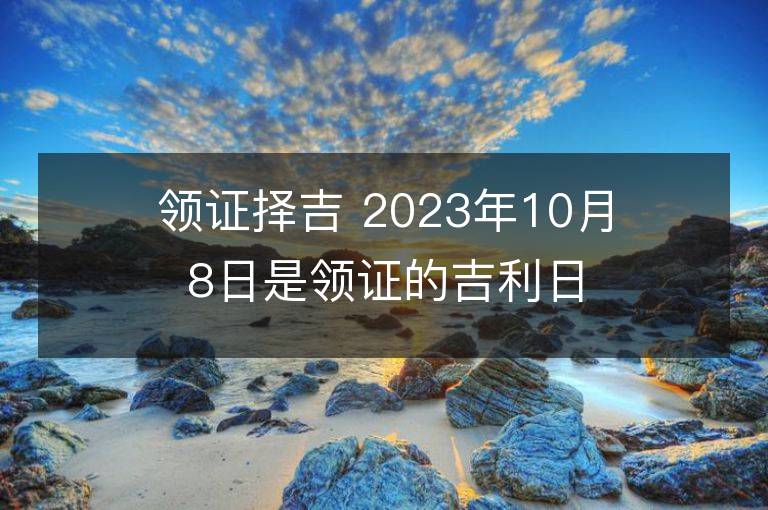 領(lǐng)證擇吉 2023年10月8日是領(lǐng)證的吉利日子嗎