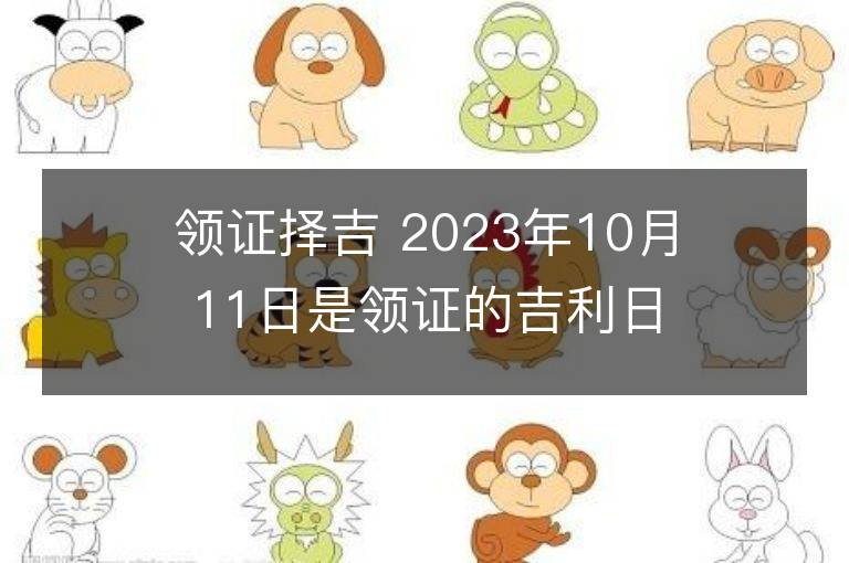 領(lǐng)證擇吉 2023年10月11日是領(lǐng)證的吉利日子嗎