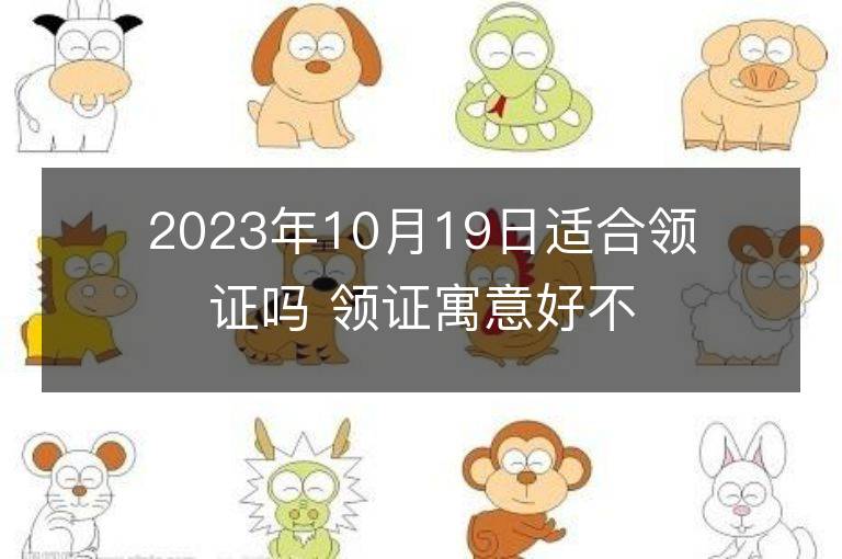 2023年10月19日適合領證嗎 領證寓意好不好