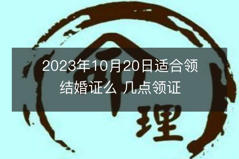 2023年10月20日適合領結婚證么 幾點領證最吉利