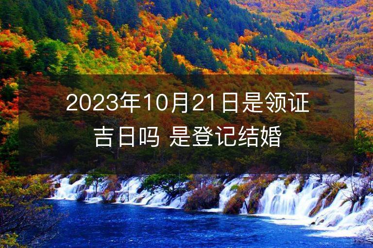 2023年10月21日是領證吉日嗎 是登記結婚的黃道吉日么