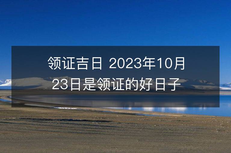 領證吉日 2023年10月23日是領證的好日子么