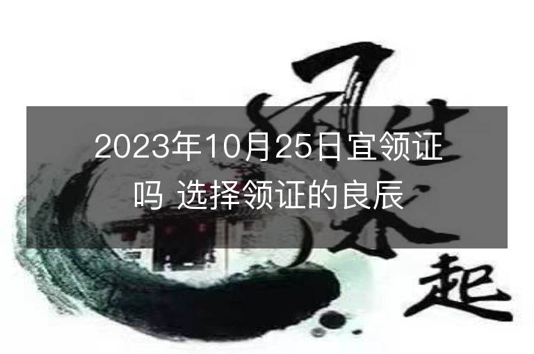 2023年10月25日宜領證嗎 選擇領證的良辰吉日