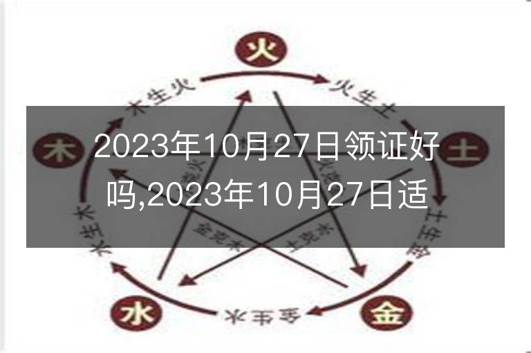 2023年10月27日領證好嗎,2023年10月27日適合領證嗎