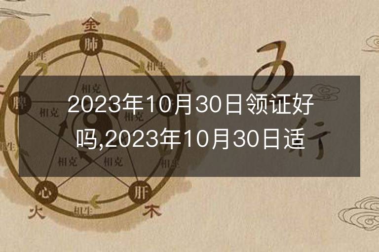 2023年10月30日領證好嗎,2023年10月30日適合領證嗎