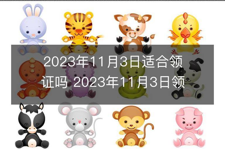 2023年11月3日適合領證嗎 2023年11月3日領證好嗎