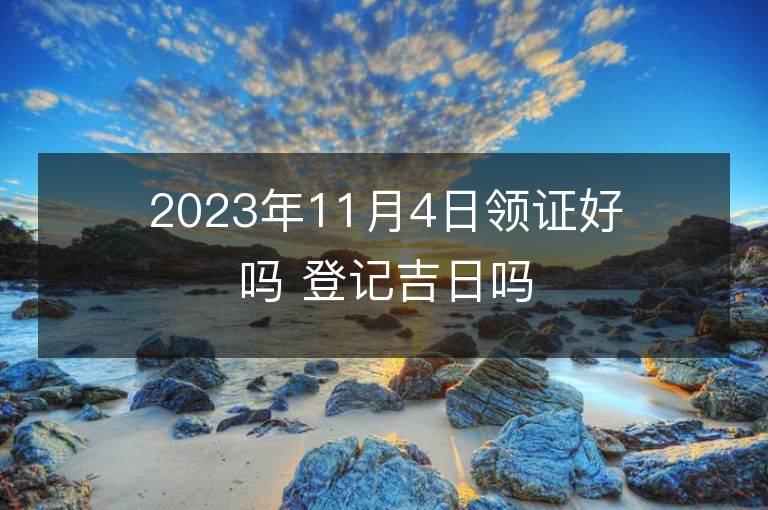 2023年11月4日領證好嗎 登記吉日嗎