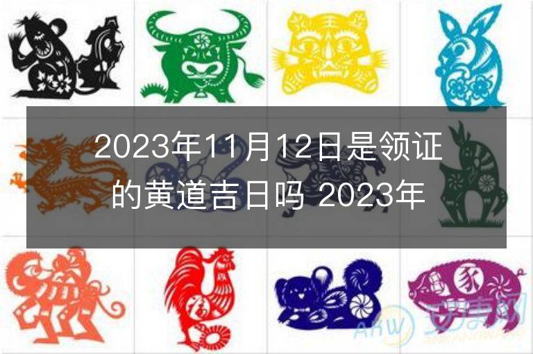 2023年11月12日是領證的黃道吉日嗎 2023年11月12日領證吉日查詢