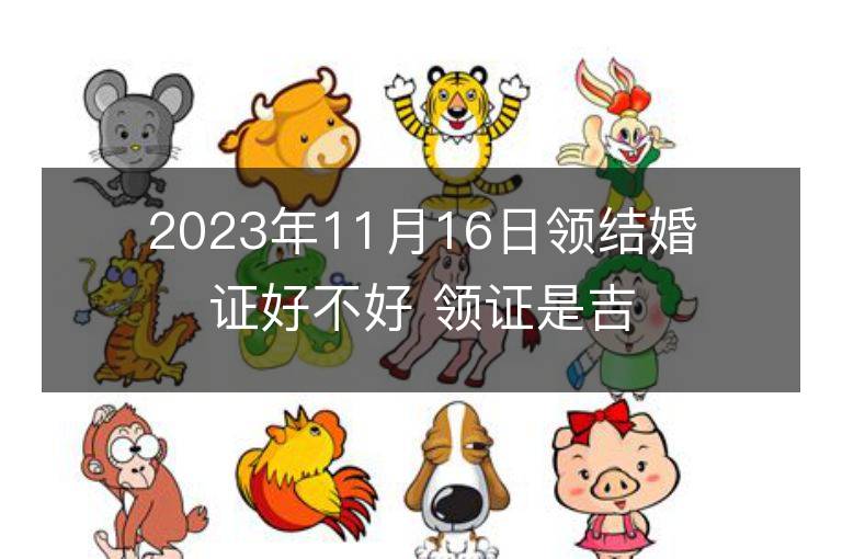 2023年11月16日領結婚證好不好 領證是吉日嗎