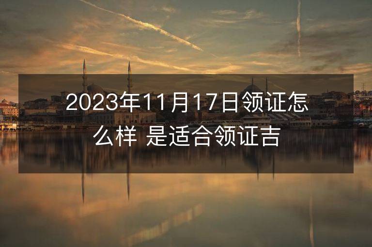 2023年11月17日領(lǐng)證怎么樣 是適合領(lǐng)證吉日嗎