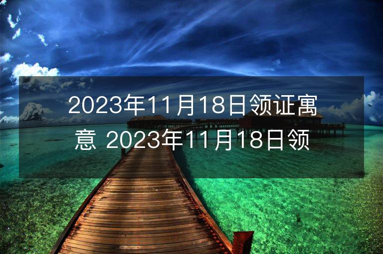 2023年11月18日領證寓意 2023年11月18日領證好嗎