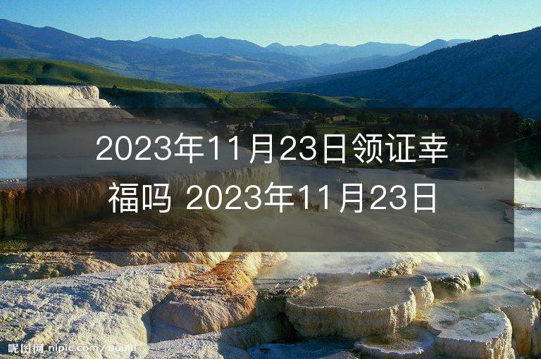 2023年11月23日領證幸福嗎 2023年11月23日領證好嗎