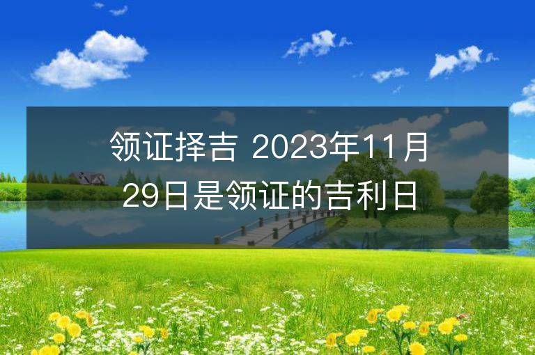 領證擇吉 2023年11月29日是領證的吉利日子嗎