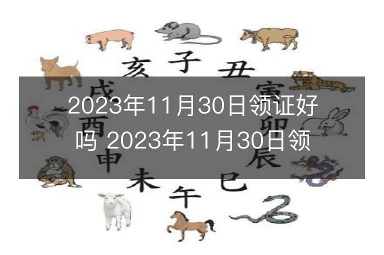 2023年11月30日領(lǐng)證好嗎 2023年11月30日領(lǐng)證宜忌查詢(xún)