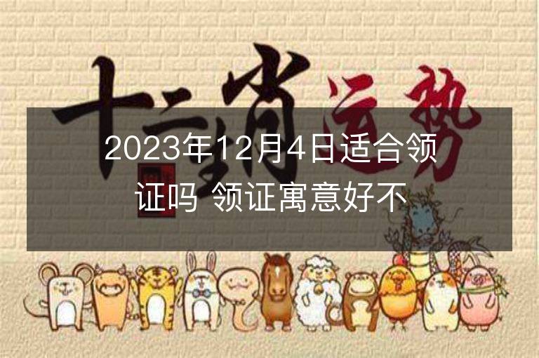 2023年12月4日適合領證嗎 領證寓意好不好