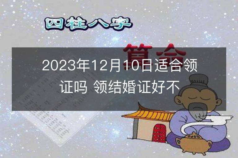 2023年12月10日適合領(lǐng)證嗎 領(lǐng)結(jié)婚證好不好