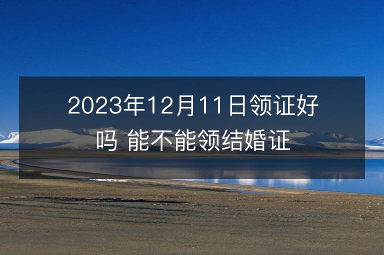 2023年12月11日領證好嗎 能不能領結婚證