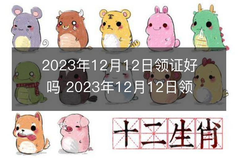 2023年12月12日領證好嗎 2023年12月12日領證宜忌查詢