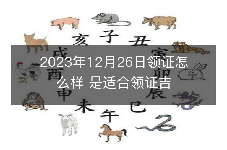 2023年12月26日領(lǐng)證怎么樣 是適合領(lǐng)證吉日嗎