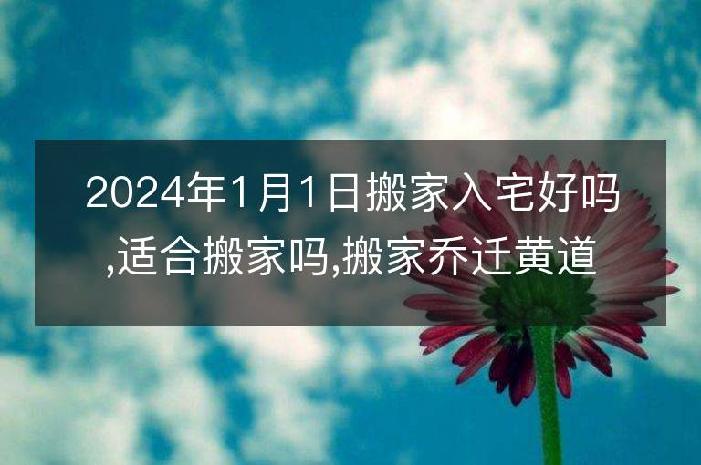 2024年1月1日搬家入宅好嗎,適合搬家嗎,搬家喬遷黃道吉日吉時