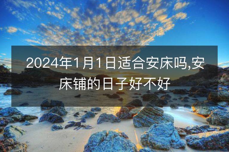 2024年1月1日適合安床嗎,安床鋪的日子好不好