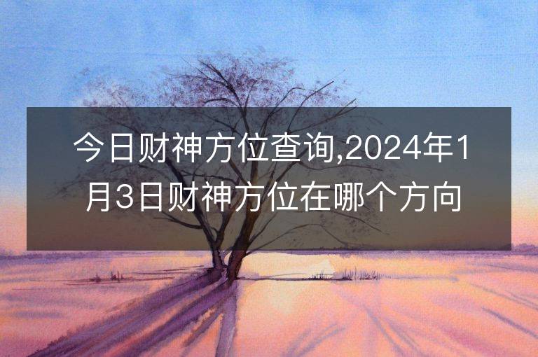 今日財神方位查詢,2024年1月3日財神方位在哪個方向