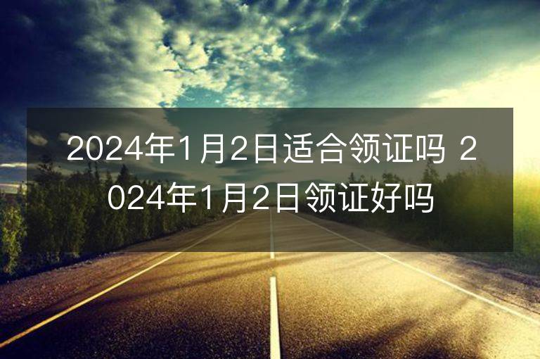 2024年1月2日適合領證嗎 2024年1月2日領證好嗎