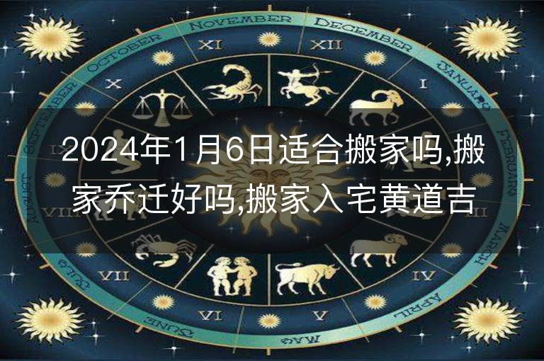 2024年1月6日適合搬家嗎,搬家喬遷好嗎,搬家入宅黃道吉日