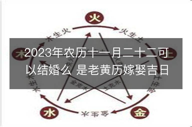 2023年農歷十一月二十二可以結婚么 是老黃歷嫁娶吉日嗎