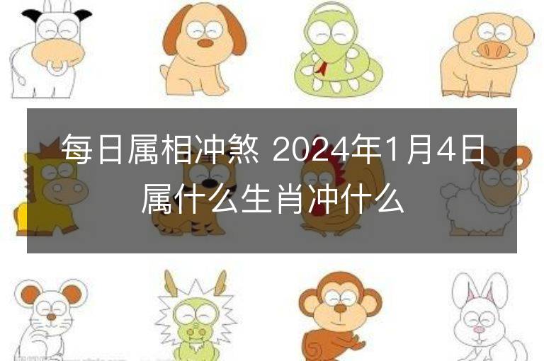 每日屬相沖煞 2024年1月4日屬什么生肖沖什么