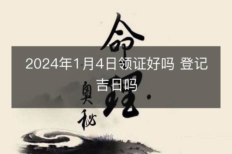 2024年1月4日領證好嗎 登記吉日嗎