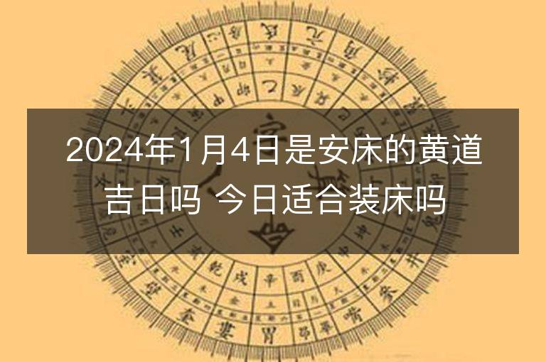 2024年1月4日是安床的黃道吉日嗎 今日適合裝床嗎