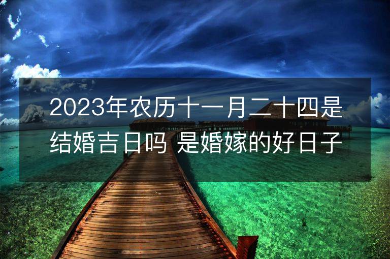 2023年農(nóng)歷十一月二十四是結(jié)婚吉日嗎 是婚嫁的好日子嗎