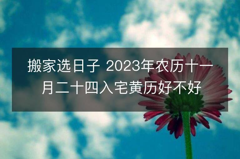 搬家選日子 2023年農歷十一月二十四入宅黃歷好不好