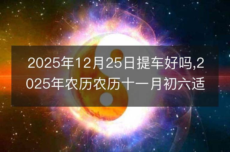 2025年12月25日提車好嗎,2025年農歷農歷十一月初六適合去提新車嗎