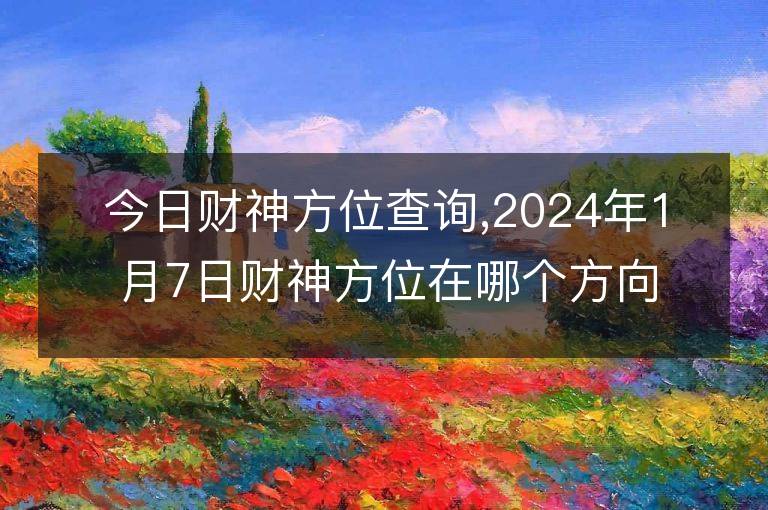 今日財神方位查詢,2024年1月7日財神方位在哪個方向