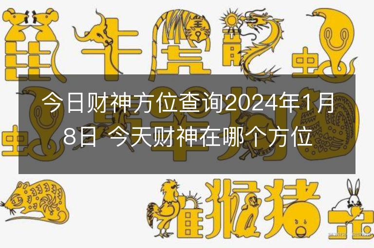 今日財神方位查詢2024年1月8日 今天財神在哪個方位