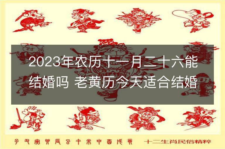 2023年農歷十一月二十六能結婚嗎 老黃歷今天適合結婚