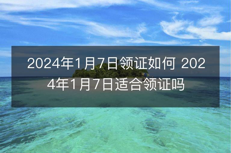 2024年1月7日領證如何 2024年1月7日適合領證嗎