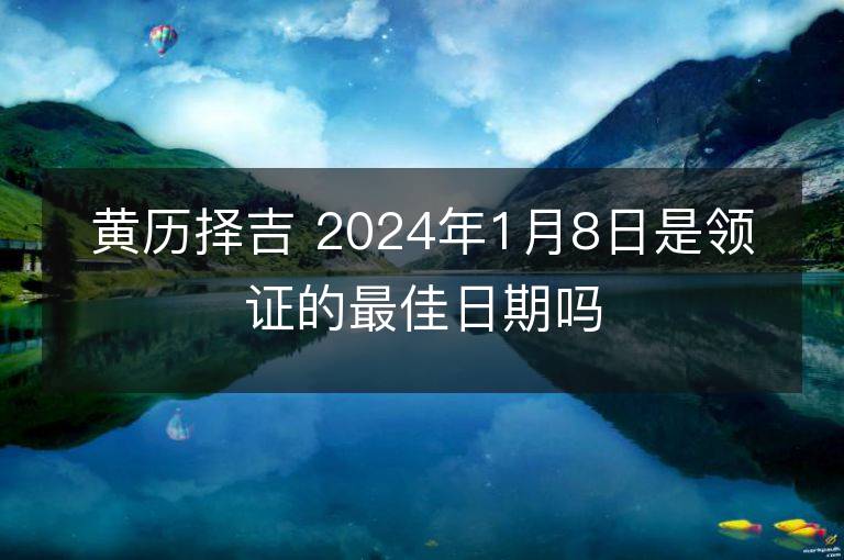 黃歷擇吉 2024年1月8日是領證的最佳日期嗎