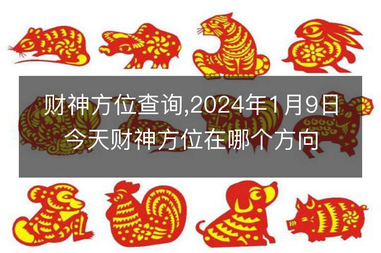 財神方位查詢,2024年1月9日今天財神方位在哪個方向