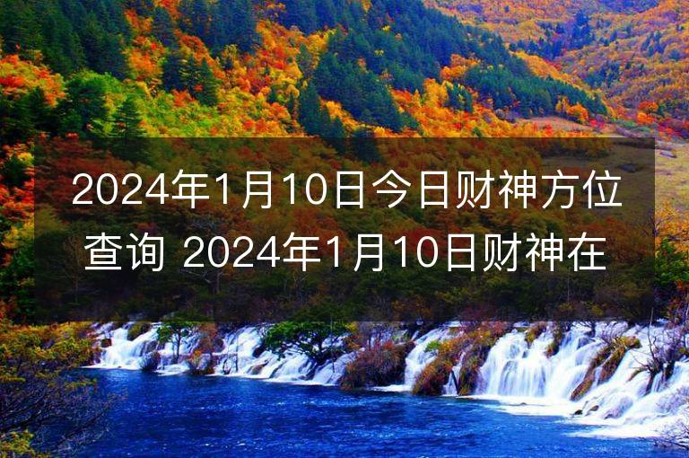 2024年1月10日今日財神方位查詢 2024年1月10日財神在什么方位