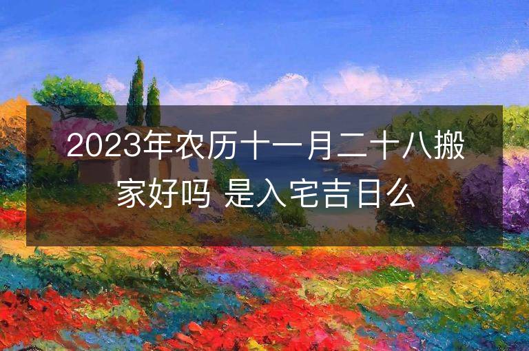 2023年農歷十一月二十八搬家好嗎 是入宅吉日么