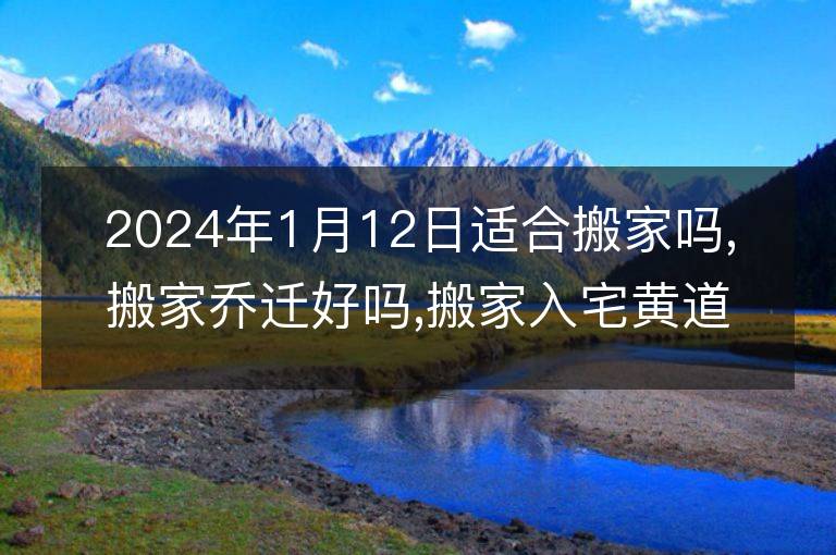 2024年1月12日適合搬家嗎,搬家喬遷好嗎,搬家入宅黃道吉日