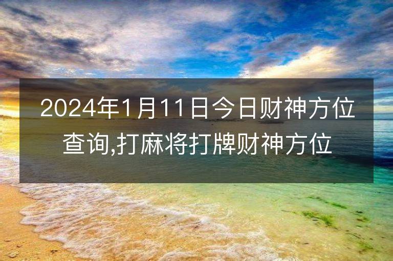 2024年1月11日今日財神方位查詢,打麻將打牌財神方位