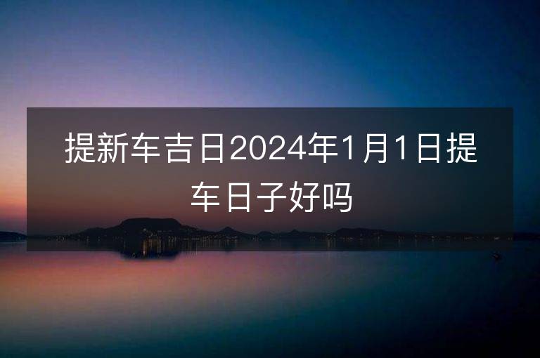 提新車吉日2024年1月1日提車日子好嗎