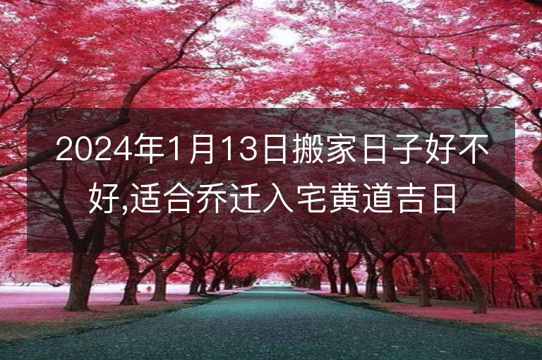 2024年1月13日搬家日子好不好,適合喬遷入宅黃道吉日