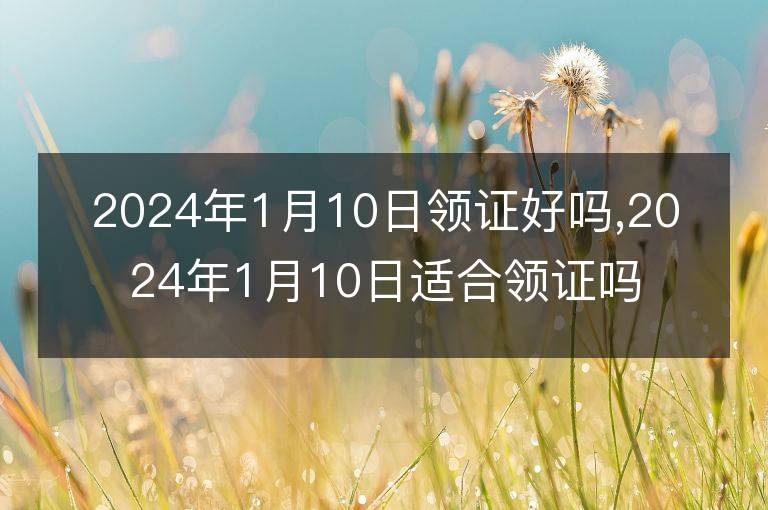 2024年1月10日領(lǐng)證好嗎,2024年1月10日適合領(lǐng)證嗎